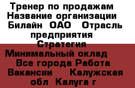 Тренер по продажам › Название организации ­ Билайн, ОАО › Отрасль предприятия ­ Стратегия › Минимальный оклад ­ 1 - Все города Работа » Вакансии   . Калужская обл.,Калуга г.